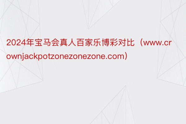 2024年宝马会真人百家乐博彩对比（www.crownjackpotzonezonezone.com）