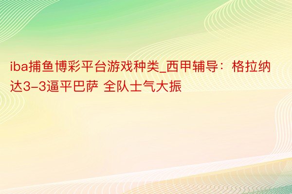 iba捕鱼博彩平台游戏种类_西甲辅导：格拉纳达3-3逼平巴萨 全队士气大振