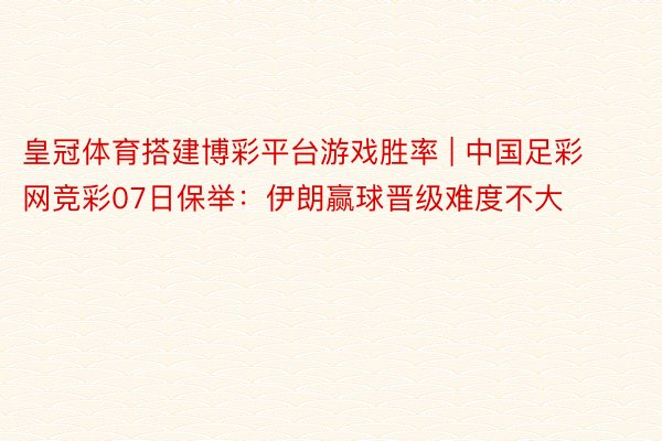 皇冠体育搭建博彩平台游戏胜率 | 中国足彩网竞彩07日保举：伊朗赢球晋级难度不大