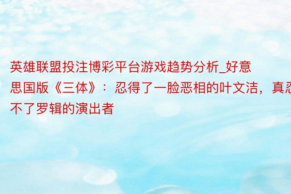 英雄联盟投注博彩平台游戏趋势分析_好意思国版《三体》：忍得了一脸恶相的叶文洁，真忍不了罗辑的演出者