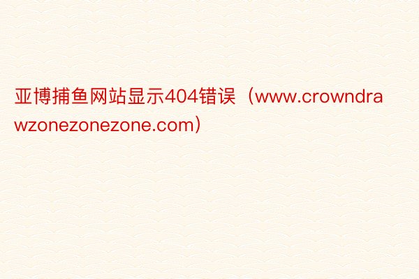 亚博捕鱼网站显示404错误（www.crowndrawzonezonezone.com）