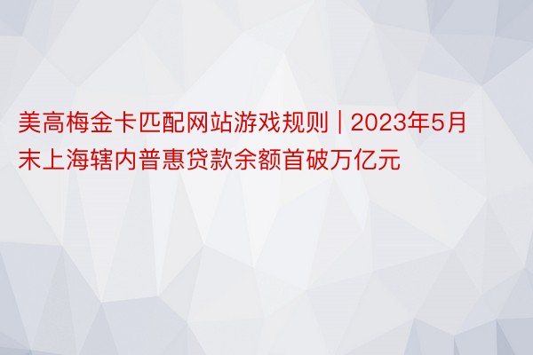 美高梅金卡匹配网站游戏规则 | 2023年5月末上海辖内普惠贷款余额首破万亿元