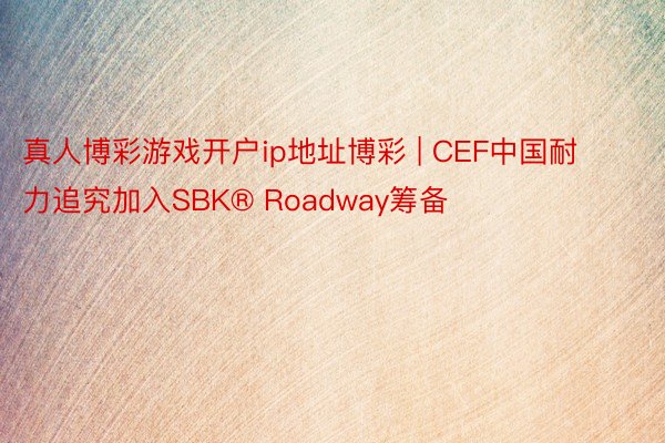 真人博彩游戏开户ip地址博彩 | CEF中国耐力追究加入SBK® Roadway筹备