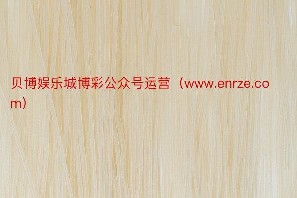 贝博娱乐城博彩公众号运营（www.enrze.com）