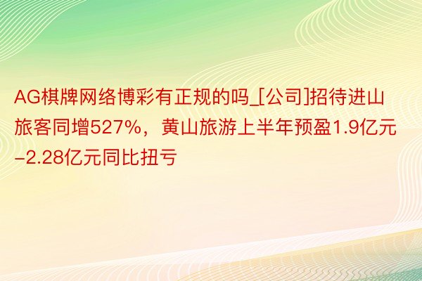 AG棋牌网络博彩有正规的吗_[公司]招待进山旅客同增527%，黄山旅游上半年预盈1.9亿元-2.28亿元同比扭亏