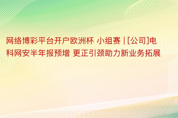 网络博彩平台开户欧洲杯 小组赛 | [公司]电科网安半年报预增 更正引颈助力新业务拓展