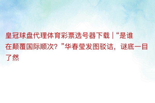 皇冠球盘代理体育彩票选号器下载 | “是谁在颠覆国际顺次？”华春莹发图驳诘，谜底一目了然