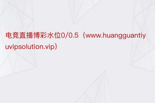 电竞直播博彩水位0/0.5（www.huangguantiyuvipsolution.vip）