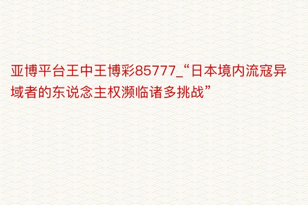 亚博平台王中王博彩85777_“日本境内流寇异域者的东说念主权濒临诸多挑战”