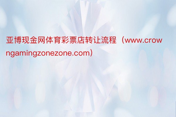 亚博现金网体育彩票店转让流程（www.crowngamingzonezone.com）