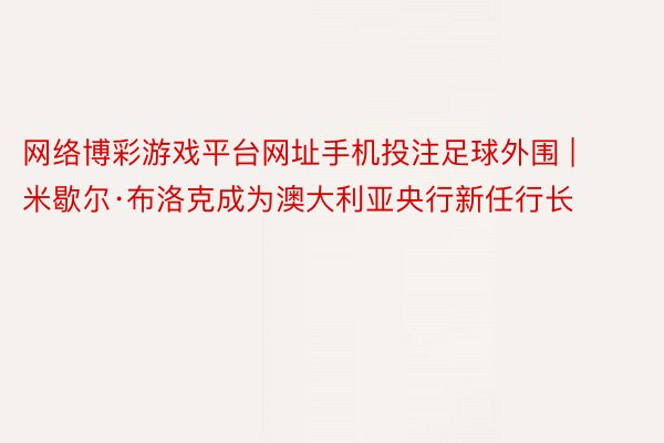 网络博彩游戏平台网址手机投注足球外围 | 米歇尔·布洛克成为澳大利亚央行新任行长