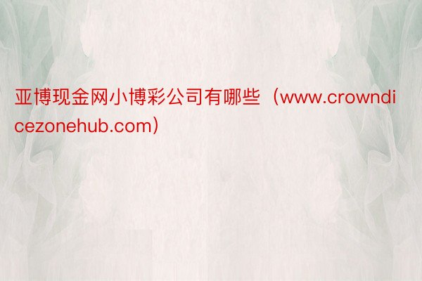 亚博现金网小博彩公司有哪些（www.crowndicezonehub.com）