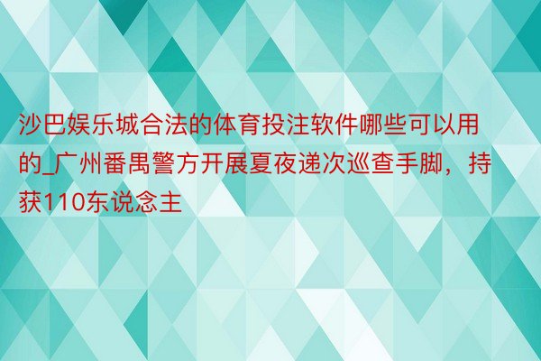 沙巴娱乐城合法的体育投注软件哪些可以用的_广州番禺警方开展夏夜递次巡查手脚，持获110东说念主