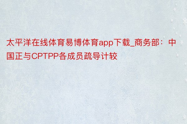 太平洋在线体育易博体育app下载_商务部：中国正与CPTPP各成员疏导计较