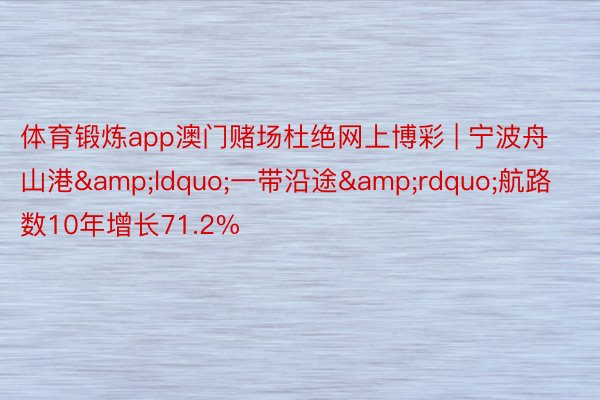 体育锻炼app澳门赌场杜绝网上博彩 | 宁波舟山港&ldquo;一带沿途&rdquo;航路数10年增长71.2%