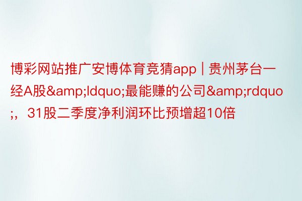 博彩网站推广安博体育竞猜app | 贵州茅台一经A股&ldquo;最能赚的公司&rdquo;，31股二季度净利润环比预增超10倍