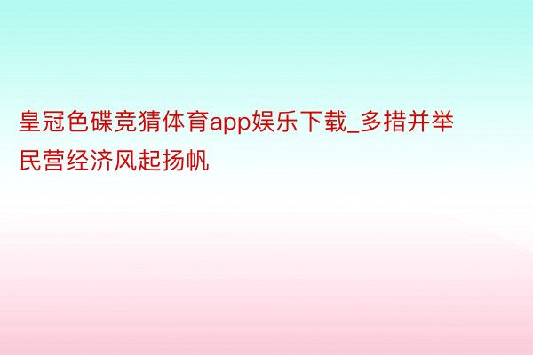 皇冠色碟竞猜体育app娱乐下载_多措并举 民营经济风起扬帆