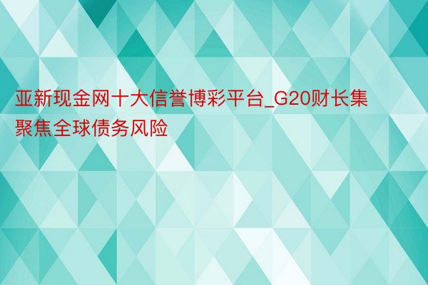 亚新现金网十大信誉博彩平台_G20财长集聚焦全球债务风险