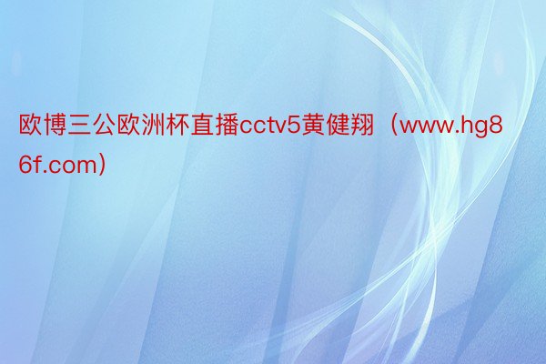 欧博三公欧洲杯直播cctv5黄健翔（www.hg86f.com）