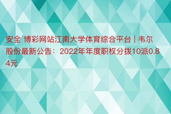 安全 博彩网站江南大学体育综合平台 | 韦尔股份最新公告：2022年年度职权分拨10派0.84元