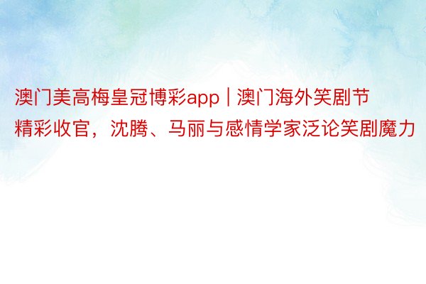 澳门美高梅皇冠博彩app | 澳门海外笑剧节精彩收官，沈腾、马丽与感情学家泛论笑剧魔力