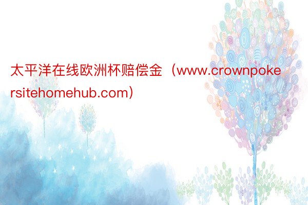 太平洋在线欧洲杯赔偿金（www.crownpokersitehomehub.com）