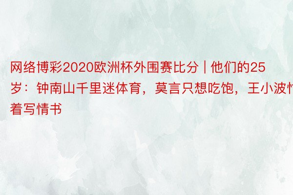 网络博彩2020欧洲杯外围赛比分 | 他们的25岁：钟南山千里迷体育，莫言只想吃饱，王小波忙着写情书