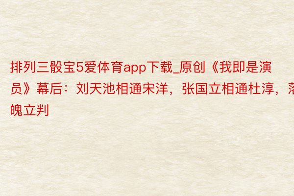 排列三骰宝5爱体育app下载_原创《我即是演员》幕后：刘天池相通宋洋，张国立相通杜淳，落魄立判