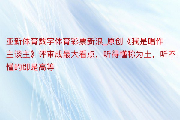 亚新体育数字体育彩票新浪_原创《我是唱作主谈主》评审成最大看点，听得懂称为土，听不懂的即是高等