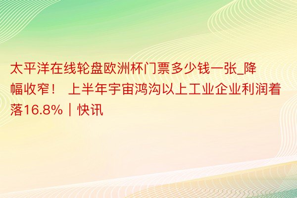 太平洋在线轮盘欧洲杯门票多少钱一张_降幅收窄！ 上半年宇宙鸿沟以上工业企业利润着落16.8%｜快讯