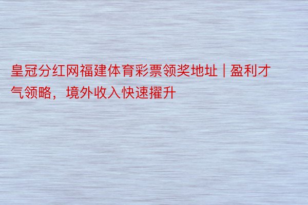 皇冠分红网福建体育彩票领奖地址 | 盈利才气领略，境外收入快速擢升