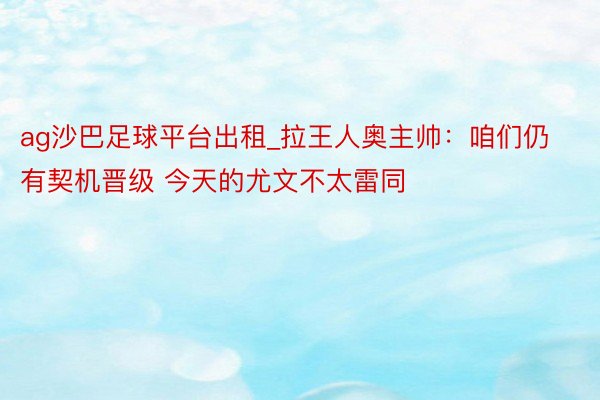 ag沙巴足球平台出租_拉王人奥主帅：咱们仍有契机晋级 今天的尤文不太雷同