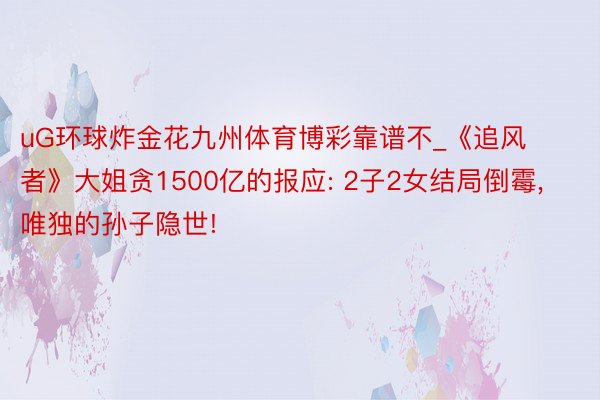 uG环球炸金花九州体育博彩靠谱不_《追风者》大姐贪1500亿的报应: 2子2女结局倒霉, 唯独的孙子隐世!