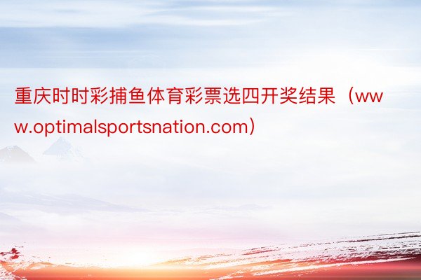 重庆时时彩捕鱼体育彩票选四开奖结果（www.optimalsportsnation.com）