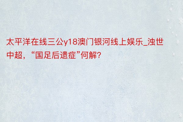 太平洋在线三公y18澳门银河线上娱乐_浊世中超，“国足后遗症”何解？