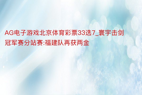 AG电子游戏北京体育彩票33选7_寰宇击剑冠军赛分站赛:福建队再获两金