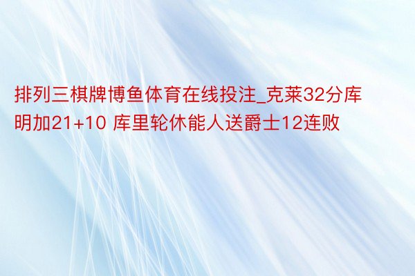 排列三棋牌博鱼体育在线投注_克莱32分库明加21+10 库里轮休能人送爵士12连败