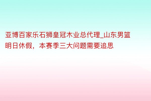 亚博百家乐石狮皇冠木业总代理_山东男篮明日休假，本赛季三大问题需要追思