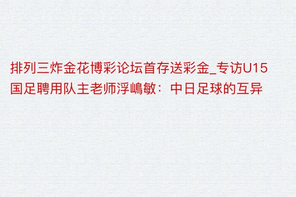 排列三炸金花博彩论坛首存送彩金_专访U15国足聘用队主老师浮嶋敏：中日足球的互异