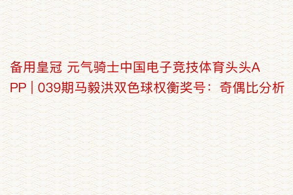 备用皇冠 元气骑士中国电子竞技体育头头APP | 039期马毅洪双色球权衡奖号：奇偶比分析