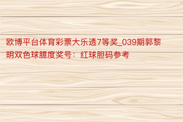 欧博平台体育彩票大乐透7等奖_039期郭黎明双色球臆度奖号：红球胆码参考