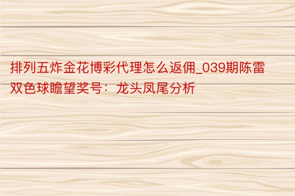 排列五炸金花博彩代理怎么返佣_039期陈雷双色球瞻望奖号：龙头凤尾分析