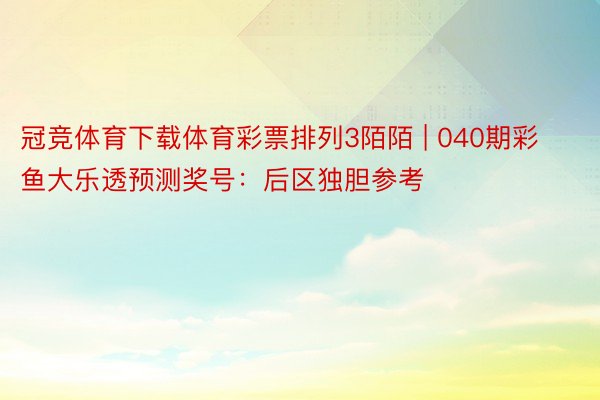 冠竞体育下载体育彩票排列3陌陌 | 040期彩鱼大乐透预测奖号：后区独胆参考