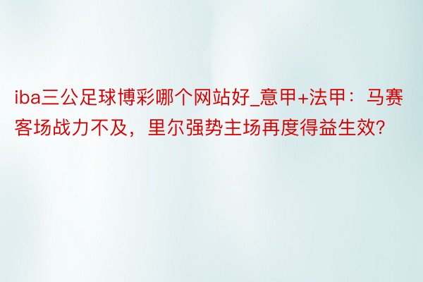 iba三公足球博彩哪个网站好_意甲+法甲：马赛客场战力不及，里尔强势主场再度得益生效？