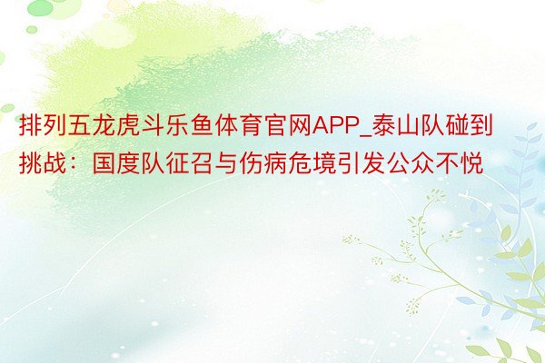 排列五龙虎斗乐鱼体育官网APP_泰山队碰到挑战：国度队征召与伤病危境引发公众不悦