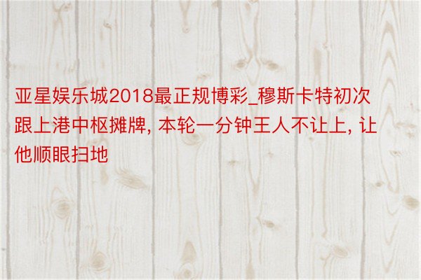 亚星娱乐城2018最正规博彩_穆斯卡特初次跟上港中枢摊牌, 本轮一分钟王人不让上, 让他顺眼扫地