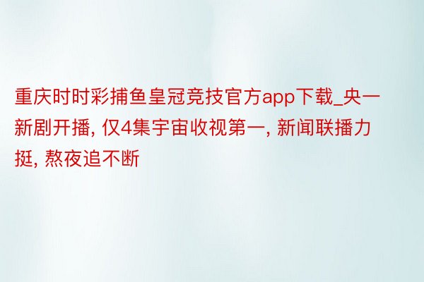 重庆时时彩捕鱼皇冠竞技官方app下载_央一新剧开播, 仅4集宇宙收视第一, 新闻联播力挺, 熬夜追不断