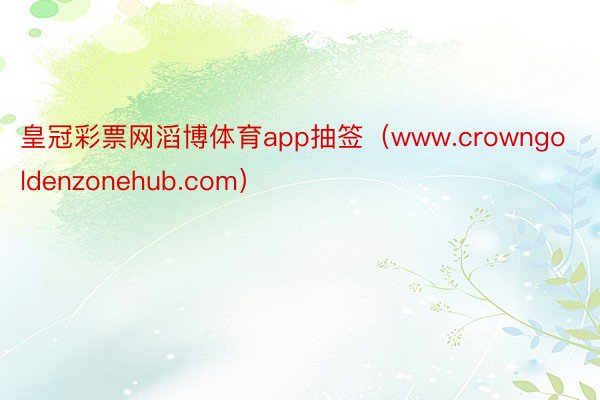 皇冠彩票网滔博体育app抽签（www.crowngoldenzonehub.com）