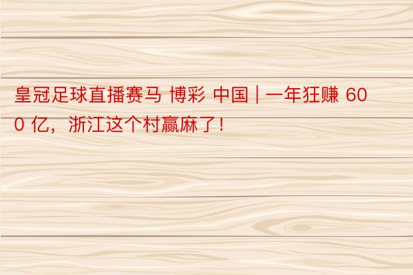 皇冠足球直播赛马 博彩 中国 | 一年狂赚 600 亿，浙江这个村赢麻了！