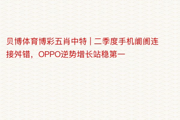 贝博体育博彩五肖中特 | 二季度手机阛阓连接舛错，OPPO逆势增长站稳第一